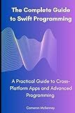 The Complete Guide to Swift Programming: A Practical Guide to Cross-Platform Apps and Advanced Programming