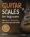Guitar Scales for Beginners: How to Solo Effortlessly and Create Your Own Music Even If You Don't Know What A Scale Is: Secrets to Your Very First Scale (Guitar Scales Mastery)