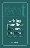 Writing Your First Business Proposal: A succinct guide on how to get started building your business sales using proposals (Proposals and Tenders Book 2)