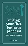 Writing Your First Business Proposal: A succinct guide on how to get started building your business sales using proposals (Proposals and Tenders Book 2)
