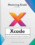 Mastering Xcode: A Step-by-Step Guide for Beginners and Beyond (Building the Future: Guides to Cutting-Edge Development Book 2)