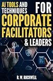 AI Tools and Techniques for Corporate Facilitators & Leaders: Unlock Innovative Strategies with ChatGPT for Enhanced Collaboration, Creativity, and Efficiency