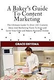 A Baker's Guide To Content Marketing: The Ultimate Guide To Over 150+ Content Ideas And Marketing Tools To Start And Grow Your Cake And Bakery Business Online (Digital Bakers Hub Series)