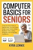 COMPUTER BASICS FOR SENIORS: A Step-By-Step Guide to Digital Skills, Internet Safety, Email, Social Media, Online Banking, Video Calling, Shopping, and Technology Confidence