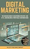 Digital Marketing: The Success Guide to Mastering Strategy, Use of AI, and Building a Profitable Customer Base