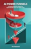 AI Power Funnels: A Practical Guide For Using AI To Systematically Grow Your Online Sales
