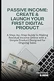 Passive Income: Create & Launch Your First Digital Product: A Step-by-Step Guide to Making Residual Income Online with a Simple Product Designed for ... Guide to Passive Income & Online Sales)