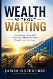 Wealth Without Waiting: How Ordinary People Build Extraordinary Retirement Wealth Through Smart Investing
