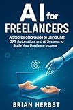 AI for Freelancers: A Step-by-Step Guide to Using ChatGPT, Automation, and AI Systems to Scale Your Freelance Income (AI for Everyone)