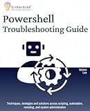 PowerShell Troubleshooting Guide: Techniques, strategies and solutions across scripting, automation, remoting, and system administration
