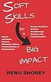 SOFT SKILLS for a BIG IMPACT: Banish Self-Doubt, Improve Workplace Ethics, Communication and Relationships, Resolve Conflicts, Achieve Breakthrough Success and Transformation