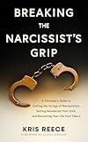 Breaking the Narcissist's Grip: A Christian’s Guide to Cutting the Strings of Manipulation, Setting Boundaries That Stick, and Reclaiming Your Life From Takers