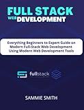 FULL STACK WEB DEVELOPMENT: Everything Beginners to Expert Guide on Modern Full-Stack Web Development Using Modern Web Development Tools