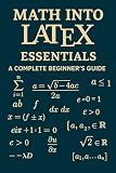 Math into LaTeX: Essentials: A Complete Beginner’s Guide to Creating Mathematical Documents with LaTeX (Math into LaTeX: Masterclass Series)