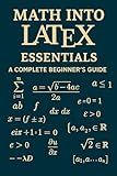 Math into LaTeX: Essentials: A Complete Beginner’s Guide to Creating Mathematical Documents with LaTeX (Math into LaTeX: Masterclass Series)
