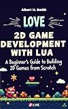 LÖVE 2D Game Development with Lua: A Beginner’s Guide to Building 2D Games from Scratch