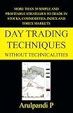 Day Trading Techniques Without Technicalities: More than 30 simple and profitable strategies to trade in stocks, commodities, index and forex markets.