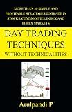 Day Trading Techniques Without Technicalities: More than 30 simple and profitable strategies to trade in stocks, commodities, index and forex markets.