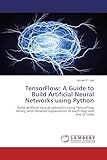 TensorFlow: A Guide to Build Artificial Neural Networks using Python: Build artificial neural networks using TensorFlow library with detailed explanation of each step and line of code