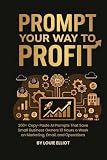 Prompt Your Way To Profit: 200+ Copy-Paste AI Prompts That Save Small Business Owners 10 Hours a Week on Marketing, Email, and Operations