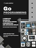 Go Programming: A Complete Handbook to Building Strong Fundamentals and Advancing Skills