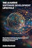 The AI-Native Software Development Lifecycle: Why Traditional Software Development Just Died - And Your Blueprint to Rebuild Everything in 18 months