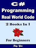 C# Programming, Real World Code & Explanations, For Beginners: 2 Books in 1