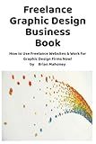 Freelance Graphic Design Business Book: How to Use Freelance Websites & Work for Graphic Design Firms Now!