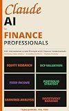 Claude AI for Finance Professionals: 120+ Institutional grade Prompts for Financial Analysis, Valuation & Investment Research and Sample Outputs including ... (AI and Practical Finance Series)