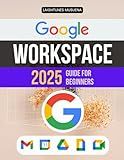 Google Workspace 2025 for Beginners: Master Communication, Collaboration, and Productivity with Practical Tips for Using Gmail, Drive, Docs, Calendar, and More