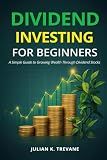 Dividend Investing for Beginners: Simple Guide to Growing Wealth Through Dividend Stocks (The Dividend Income Blueprint Series)