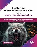 Mastering Infrastructure as Code with AWS CloudFormation: A comprehensive guide to AWS Cloud Automation and Orchestration (English Edition)