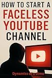 How to Start a Faceless YouTube Channel: Build a Profitable YouTube Brand Without Showing Your Face Using AI Tools, Smart Content Strategies & Passive Income Systems