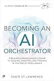 Becoming An AI Orchestrator: A Business Professional's Guide to Leading, Creating, and Thriving in the Age of Intelligence (Pearson AI Signature Series)