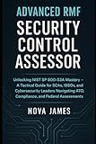 Advanced RMF Security Control Assessor: Unlocking NIST SP 800-53A Mastery — A Tactical Guide for SCAs, ISSOs, and Cybersecurity Leaders Navigating ... and Federal Assessments (Security Tools)