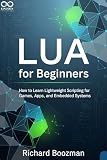 Lua for Beginners: How to Learn Lightweight Scripting for Games, Apps, and Embedded Systems (Mastering Emerging Programming Languages Book 43)