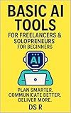 Basic AI Tools for Freelancers & Solopreneurs for Beginners: Plan Smarter. Communicate Better. Deliver More. Without Burning Out. (Basic AI for Beginners Book 16)