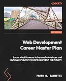 Web Development Career Master Plan: Learn what it means to be a web developer and launch your journey toward a career in the industry