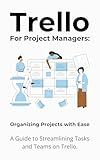 Trello for Project Managers: Organizing Projects with Ease: A Guide to Streamlining Tasks and Teams on Trello