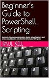 Beginner’s Guide to PowerShell Scripting: Automate Windows Administration, Master Active Directory, and Unlock Cloud DevOps with Real-World Scripts and Projects