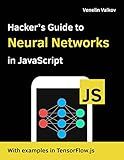 Hacker's Guide to Neural Networks in JavaScript: Beginners Guide to Understanding Machine Learning with TensorFlow.js in the Browser and Node.JS (Deep Learning)