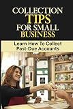 Collection Tips For Small Business: Learn How To Collect Past-Due Accounts: Accounts Receivable
