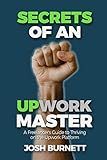 Secrets of an Upwork Master: A Freelancer's Guide to Thriving on the Upwork Platform