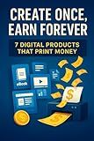 Create Once, Earn Forever: 7 Digital Products That Print Money: Step-by-Step Guide to Building Passive Income by Creating and Selling Digital Products ... and Scale Multiple Online Income Streams —)