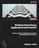 Building Data Science Applications with FastAPI: Develop, manage, and deploy efficient machine learning applications with Python, 2nd Edition