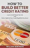 How to Build Better Credit Rating: Learn Credit Repair Secrets And Score High On Your Credit Report to Excellent