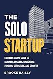 The Solo Startup: Entrepreneur's Guide to Business Success, Navigating Funding, Structure, and Growth