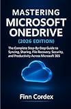 MASTERING MICROSOFT ONEDRIVE: THE COMPLETE STEP-BY-STEP GUIDE TO SYNCING, SHARING, FILE RECOVERY, SECURITY, AND PRODUCTIVITY ACROSS MICROSOFT 365