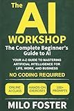 The AI Workshop: The Complete Beginner's Guide to AI: Your A-Z Guide to Mastering Artificial Intelligence for Life, Work, and Business—No Coding Required