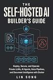 The Self-Hosted AI Builder's Guide: Deploy, Secure, and Operate Private LLMs, AI Agents, Voice Pipelines, and Document Intelligence with Docker (Self-Hosted AI, VPNs, and Privacy)